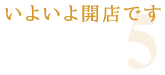 5. いよいよ開店です